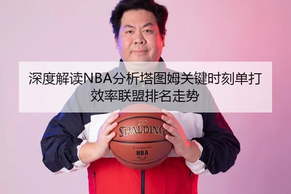 深度解读NBA分析塔图姆关键时刻单打效率联盟排名走势