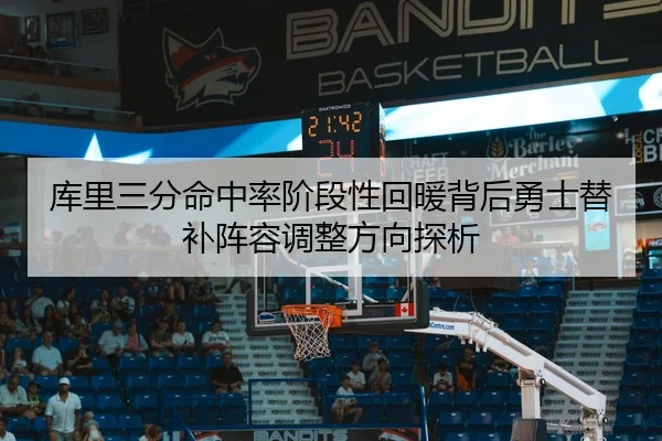 库里三分命中率阶段性回暖背后勇士替补阵容调整方向探析