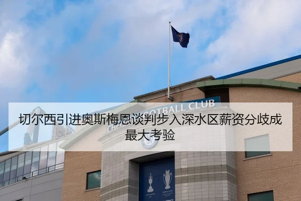 切尔西引进奥斯梅恩谈判步入深水区薪资分歧成最大考验