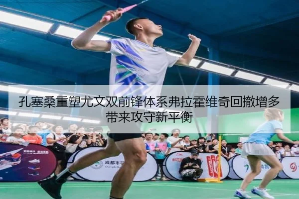 孔塞桑重塑尤文双前锋体系弗拉霍维奇回撤增多带来攻守新平衡