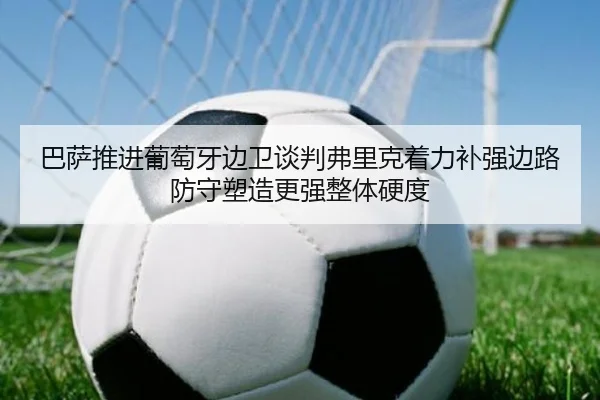 巴萨推进葡萄牙边卫谈判弗里克着力补强边路防守塑造更强整体硬度