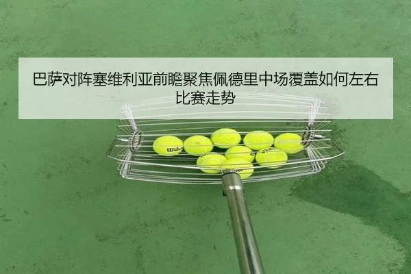 巴萨对阵塞维利亚前瞻聚焦佩德里中场覆盖如何左右比赛走势